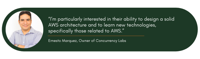 “I’m particularly interested in their ability to design a solid AWS architecture and to learn new technologies, specifically those related to AWS.” Ernesto Marquez, Owner of Concurrency Labs
